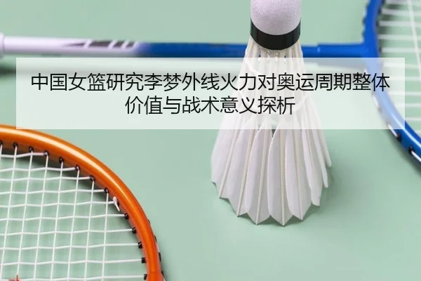 中国女篮研究李梦外线火力对奥运周期整体价值与战术意义探析