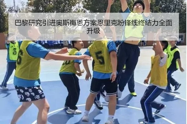 巴黎研究引进奥斯梅恩方案恩里克盼锋线终结力全面升级