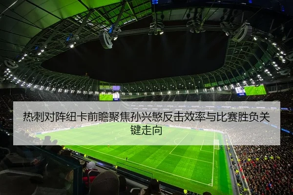 热刺对阵纽卡前瞻聚焦孙兴慜反击效率与比赛胜负关键走向