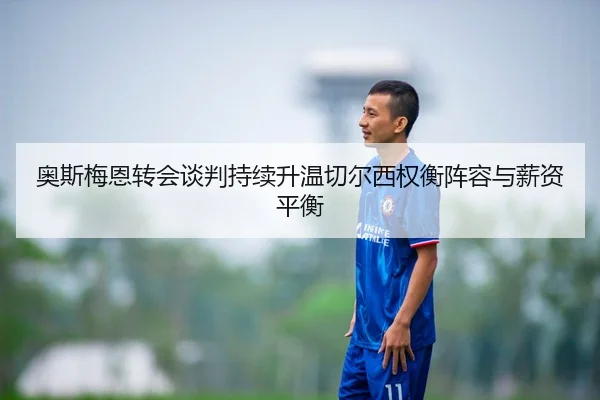 奥斯梅恩转会谈判持续升温切尔西权衡阵容与薪资平衡