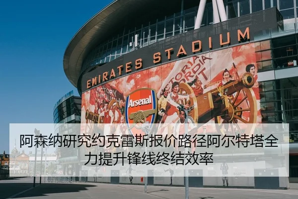 阿森纳研究约克雷斯报价路径阿尔特塔全力提升锋线终结效率