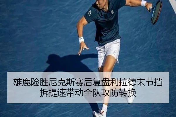 雄鹿险胜尼克斯赛后复盘利拉德末节挡拆提速带动全队攻防转换