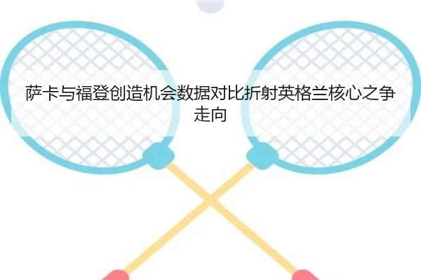 萨卡与福登创造机会数据对比折射英格兰核心之争走向