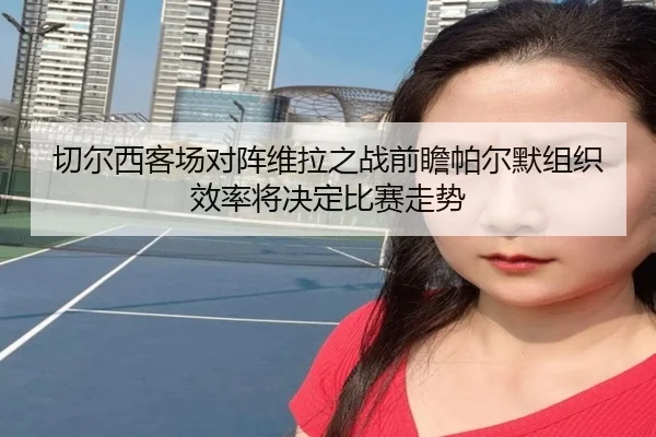 切尔西客场对阵维拉之战前瞻帕尔默组织效率将决定比赛走势